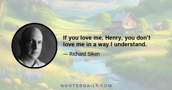 If you love me, Henry, you don’t love me in a way I understand.