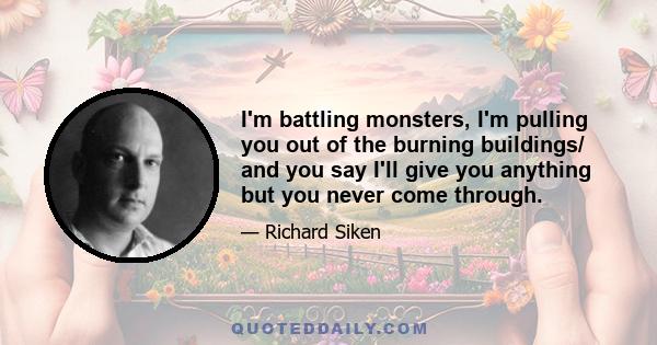 I'm battling monsters, I'm pulling you out of the burning buildings/ and you say I'll give you anything but you never come through.