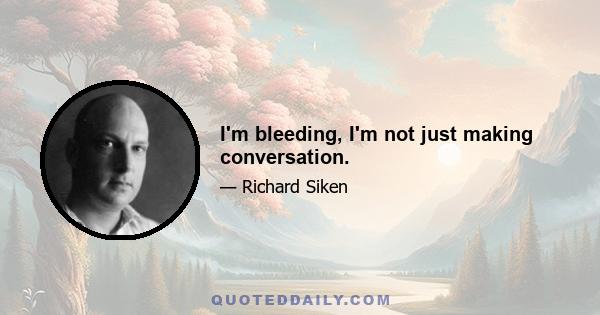 I'm bleeding, I'm not just making conversation.