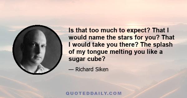 Is that too much to expect? That I would name the stars for you? That I would take you there? The splash of my tongue melting you like a sugar cube?