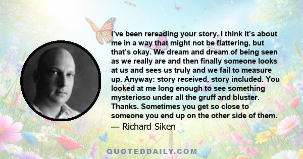 I’ve been rereading your story. I think it’s about me in a way that might not be flattering, but that’s okay. We dream and dream of being seen as we really are and then finally someone looks at us and sees us truly and