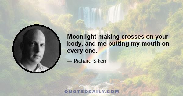 Moonlight making crosses on your body, and me putting my mouth on every one.