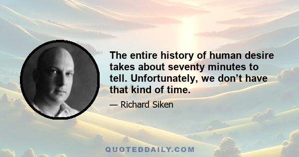 The entire history of human desire takes about seventy minutes to tell. Unfortunately, we don’t have that kind of time.