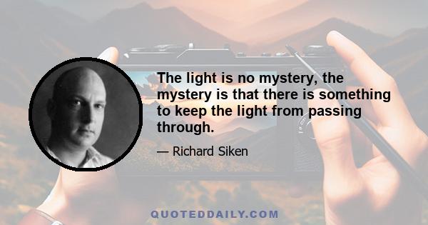 The light is no mystery, the mystery is that there is something to keep the light from passing through.