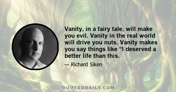 Vanity, in a fairy tale, will make you evil. Vanity in the real world will drive you nuts. Vanity makes you say things like “I deserved a better life than this.