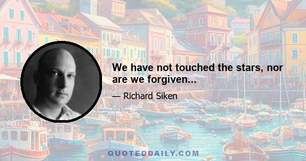 We have not touched the stars, nor are we forgiven...