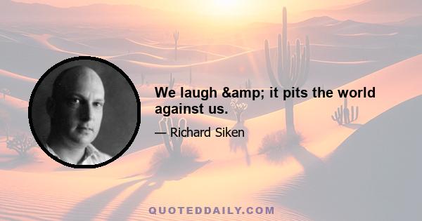 We laugh & it pits the world against us.