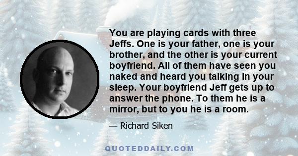 You are playing cards with three Jeffs. One is your father, one is your brother, and the other is your current boyfriend. All of them have seen you naked and heard you talking in your sleep. Your boyfriend Jeff gets up