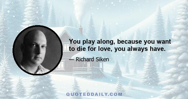 You play along, because you want to die for love, you always have.