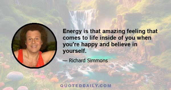 Energy is that amazing feeling that comes to life inside of you when you're happy and believe in yourself.