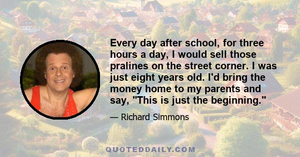 Every day after school, for three hours a day, I would sell those pralines on the street corner. I was just eight years old. I'd bring the money home to my parents and say, This is just the beginning.