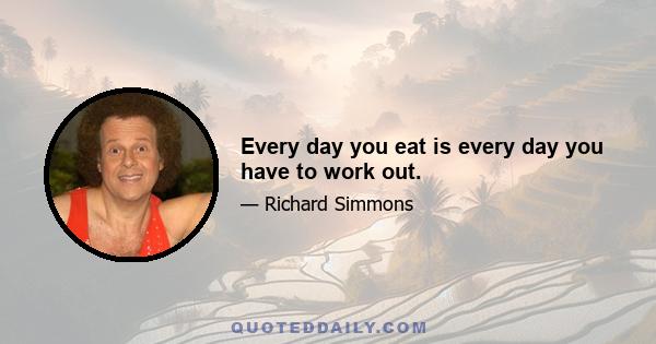 Every day you eat is every day you have to work out.