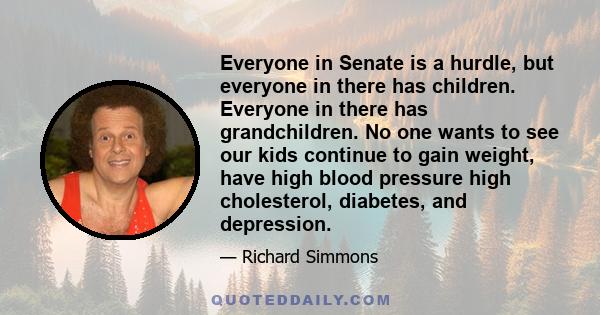 Everyone in Senate is a hurdle, but everyone in there has children. Everyone in there has grandchildren. No one wants to see our kids continue to gain weight, have high blood pressure high cholesterol, diabetes, and