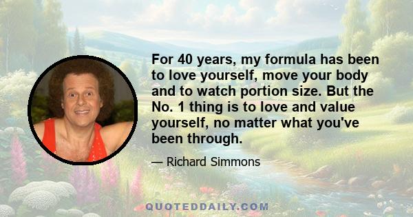 For 40 years, my formula has been to love yourself, move your body and to watch portion size. But the No. 1 thing is to love and value yourself, no matter what you've been through.