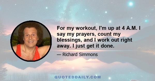 For my workout, I'm up at 4 A.M. I say my prayers, count my blessings, and I work out right away. I just get it done.