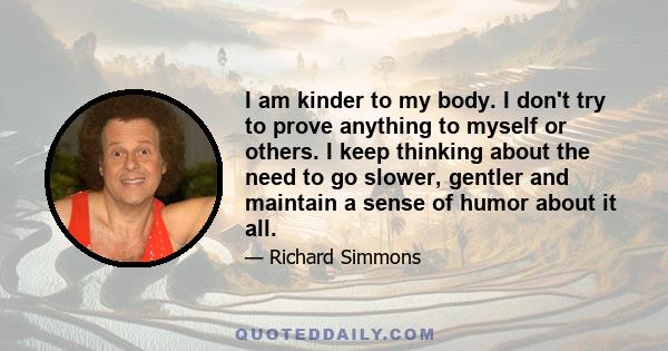 I am kinder to my body. I don't try to prove anything to myself or others. I keep thinking about the need to go slower, gentler and maintain a sense of humor about it all.