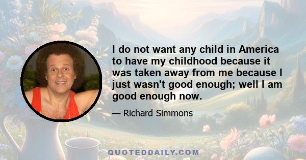 I do not want any child in America to have my childhood because it was taken away from me because I just wasn't good enough; well I am good enough now.