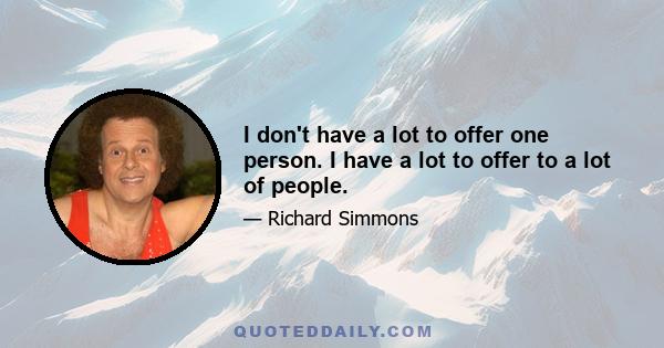 I don't have a lot to offer one person. I have a lot to offer to a lot of people.