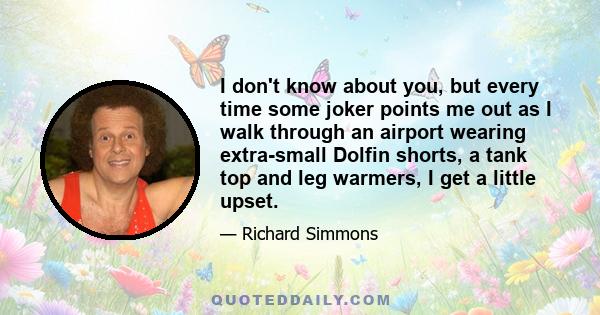 I don't know about you, but every time some joker points me out as I walk through an airport wearing extra-small Dolfin shorts, a tank top and leg warmers, I get a little upset.