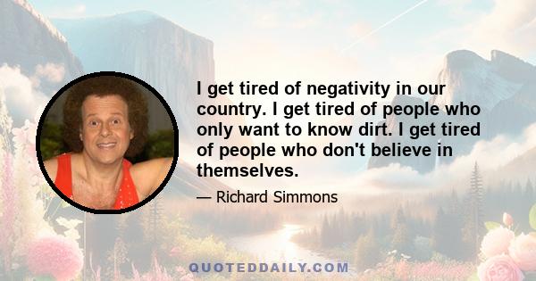 I get tired of negativity in our country. I get tired of people who only want to know dirt. I get tired of people who don't believe in themselves.