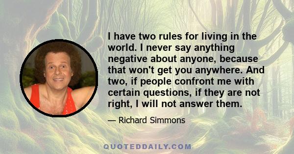 I have two rules for living in the world. I never say anything negative about anyone, because that won't get you anywhere. And two, if people confront me with certain questions, if they are not right, I will not answer