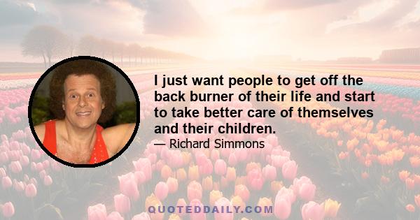 I just want people to get off the back burner of their life and start to take better care of themselves and their children.