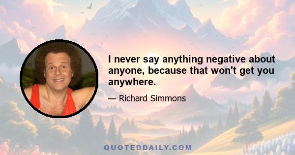 I never say anything negative about anyone, because that won't get you anywhere.