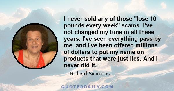 I never sold any of those lose 10 pounds every week scams. I've not changed my tune in all these years. I've seen everything pass by me, and I've been offered millions of dollars to put my name on products that were