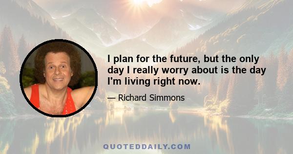 I plan for the future, but the only day I really worry about is the day I'm living right now.