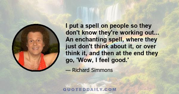 I put a spell on people so they don't know they're working out... An enchanting spell, where they just don't think about it, or over think it, and then at the end they go, 'Wow, I feel good.'