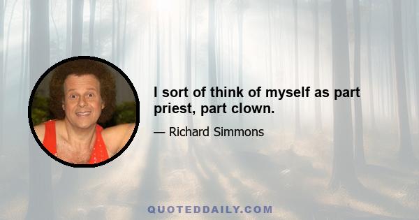 I sort of think of myself as part priest, part clown.