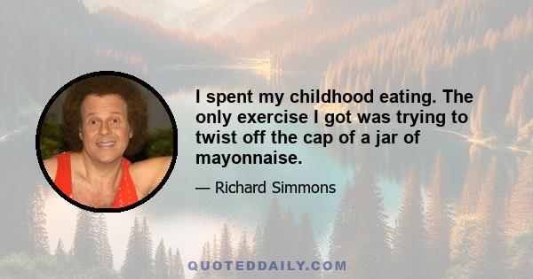 I spent my childhood eating. The only exercise I got was trying to twist off the cap of a jar of mayonnaise.