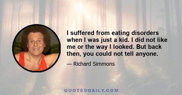 I suffered from eating disorders when I was just a kid. I did not like me or the way I looked. But back then, you could not tell anyone.