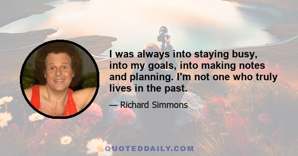 I was always into staying busy, into my goals, into making notes and planning. I'm not one who truly lives in the past.