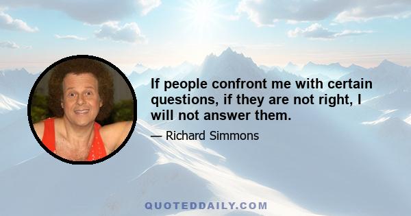 If people confront me with certain questions, if they are not right, I will not answer them.