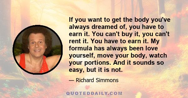 If you want to get the body you've always dreamed of, you have to earn it. You can't buy it, you can't rent it. You have to earn it. My formula has always been love yourself, move your body, watch your portions. And it