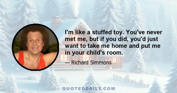 I'm like a stuffed toy. You've never met me, but if you did, you'd just want to take me home and put me in your child's room.