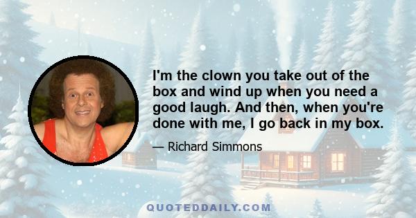 I'm the clown you take out of the box and wind up when you need a good laugh. And then, when you're done with me, I go back in my box.