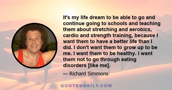 It's my life dream to be able to go and continue going to schools and teaching them about stretching and aerobics, cardio and strength training, because I want them to have a better life than I did. I don't want them to 