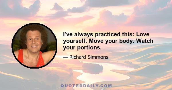 I've always practiced this: Love yourself. Move your body. Watch your portions.