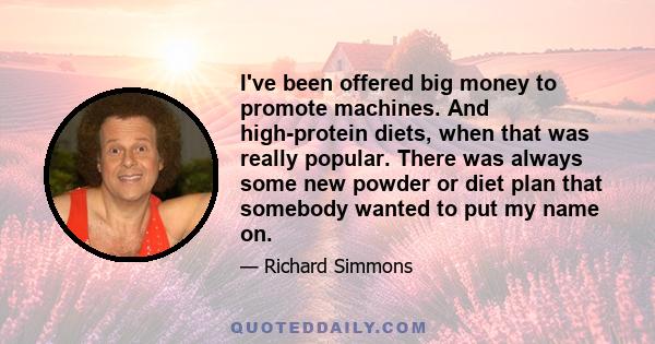 I've been offered big money to promote machines. And high-protein diets, when that was really popular. There was always some new powder or diet plan that somebody wanted to put my name on.