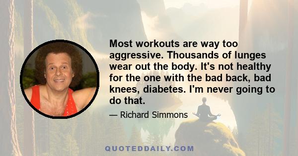 Most workouts are way too aggressive. Thousands of lunges wear out the body. It's not healthy for the one with the bad back, bad knees, diabetes. I'm never going to do that.