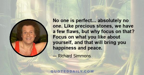 No one is perfect... absolutely no one. Like precious stones, we have a few flaws, but why focus on that? Focus on what you like about yourself, and that will bring you happiness and peace.