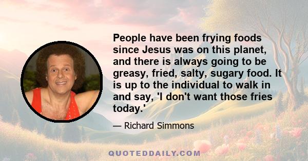 People have been frying foods since Jesus was on this planet, and there is always going to be greasy, fried, salty, sugary food. It is up to the individual to walk in and say, 'I don't want those fries today.'