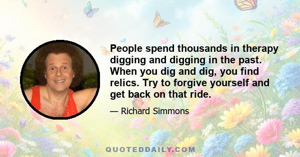 People spend thousands in therapy digging and digging in the past. When you dig and dig, you find relics. Try to forgive yourself and get back on that ride.