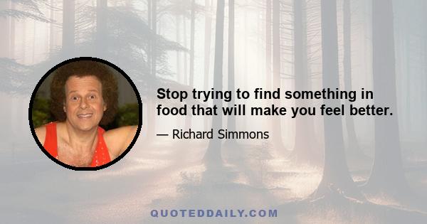 Stop trying to find something in food that will make you feel better.