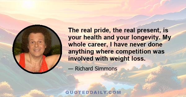 The real pride, the real present, is your health and your longevity. My whole career, I have never done anything where competition was involved with weight loss.