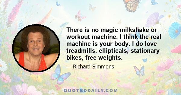 There is no magic milkshake or workout machine. I think the real machine is your body. I do love treadmills, ellipticals, stationary bikes, free weights.