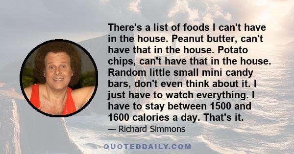 There's a list of foods I can't have in the house. Peanut butter, can't have that in the house. Potato chips, can't have that in the house. Random little small mini candy bars, don't even think about it. I just have to