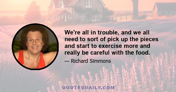 We're all in trouble, and we all need to sort of pick up the pieces and start to exercise more and really be careful with the food.